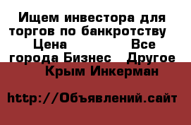 Ищем инвестора для торгов по банкротству. › Цена ­ 100 000 - Все города Бизнес » Другое   . Крым,Инкерман